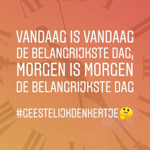 Vandaag is vandaag de belangrijkste dag en morgen is morgen de belangrijkste dag